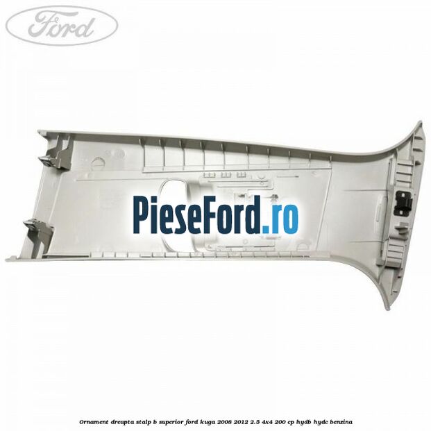 Ornament dreapta stalp B superior Ford Kuga 2008-2012 2.5 4x4 200 cp HYDB, HYDC benzina