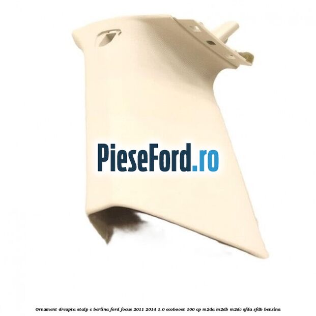 Ornament dreapta stalp C berlina Ford Focus 2011-2014 1.0 EcoBoost 100 cp Ornament dreapta stalp C berlina Ford Focus 2011-2014 1.0 EcoBoost 100 cp M2DA, M2DB, M2DC, SFDA, SFDB benzina