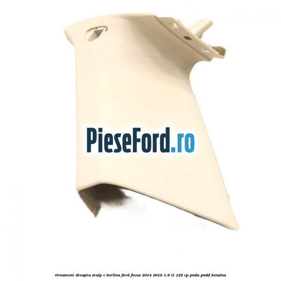 Ornament dreapta stalp C berlina Ford Focus 2014-2018 1.6 Ti 125 cp PNDA, PNDD benzina