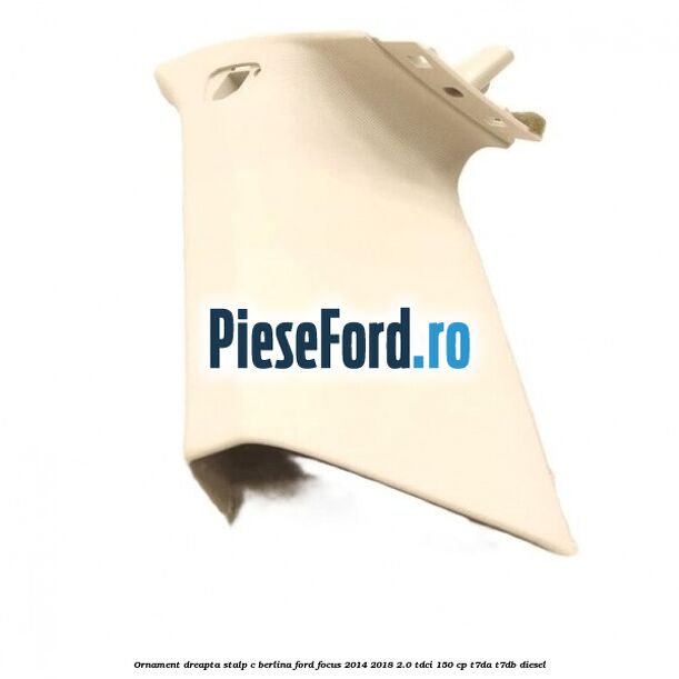 Ornament dreapta stalp C berlina Ford Focus 2014-2018 2.0 TDCi 150 cp T7DA, T7DB diesel