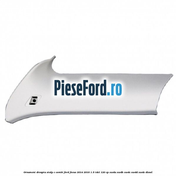 Ornament dreapta stalp C combi Ford Focus 2014-2018 1.5 TDCi 120 cp Ornament dreapta stalp C combi Ford Focus 2014-2018 1.5 TDCi 120 cp XWDA, XWDB, XWDC, XWDD, XWDE diesel