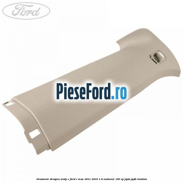Ornament dreapta stalp C Ford C-Max 2011-2015 1.6 EcoBoost 150 cp JQDA, JQDB benzina