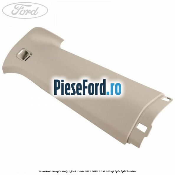 Ornament dreapta stalp C Ford C-Max 2011-2015 1.6 Ti 105 cp IQDA, IQDB benzina