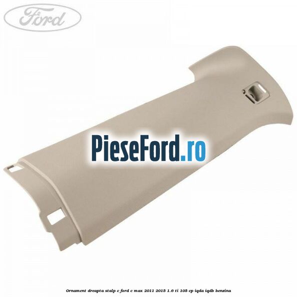 Ornament dreapta stalp C Ford C-Max 2011-2015 1.6 Ti 105 cp IQDA, IQDB benzina