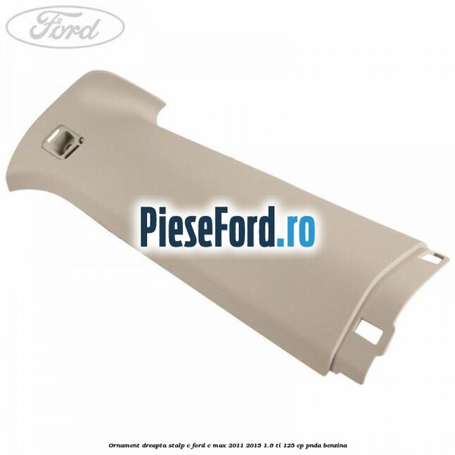 Ornament dreapta stalp C Ford C-Max 2011-2015 1.6 Ti 125 cp PNDA benzina