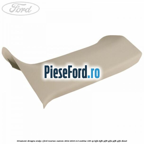 Ornament dreapta stalp C Ford Tourneo Custom 2014-2018 2.0 EcoBlue 105 cp BJFA, BJFB, YLF6, YLFA, YLFB, YLFS diesel