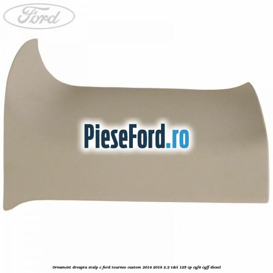 Ornament dreapta stalp C Ford Tourneo Custom 2014-2018 2.2 TDCi 125 cp Ornament dreapta stalp C Ford Tourneo Custom 2014-2018 2.2 TDCi 125 cp CYF4, CYFF diesel