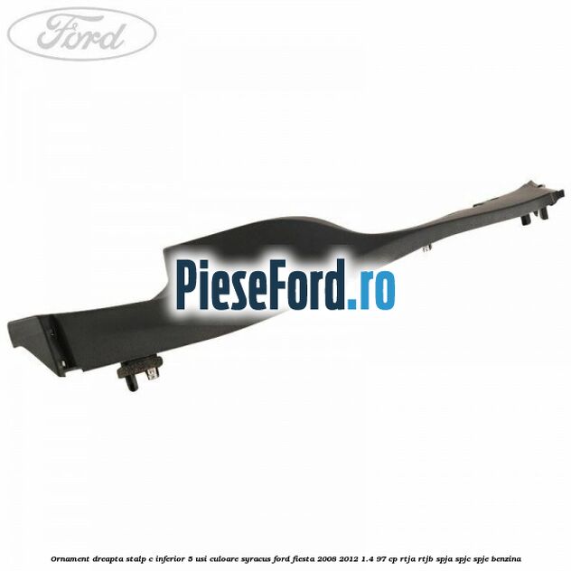 Ornament dreapta stalp C inferior 5 usi culoare syracus Ford Fiesta 2008-2012 1.4 97 cp RTJA, RTJB, SPJA, SPJC, SPJE benzina