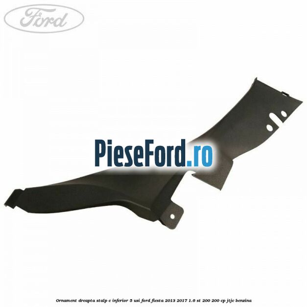 Ornament dreapta stalp C inferior 5 usi Ford Fiesta 2013-2017 1.6 ST 200 200 cp JTJC benzina