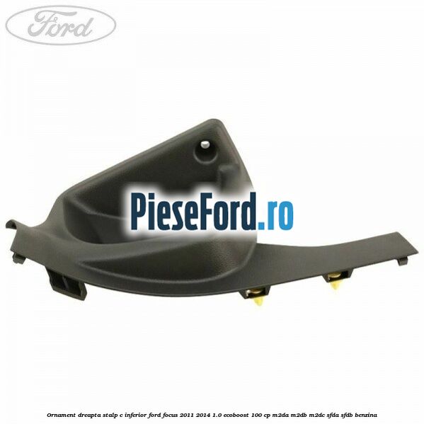 Ornament dreapta stalp C inferior Ford Focus 2011-2014 1.0 EcoBoost 100 cp Ornament dreapta stalp C inferior Ford Focus 2011-2014 1.0 EcoBoost 100 cp M2DA, M2DB, M2DC, SFDA, SFDB benzina