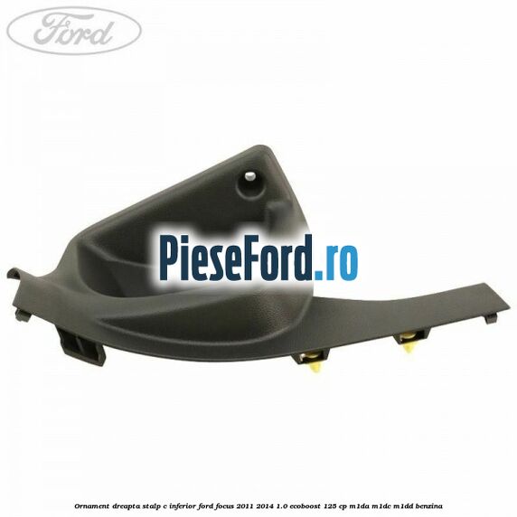 Ornament dreapta stalp C inferior Ford Focus 2011-2014 1.0 EcoBoost 125 cp M1DA, M1DC, M1DD benzina
