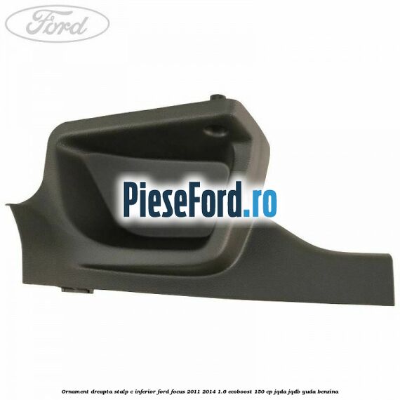 Ornament dreapta stalp C inferior Ford Focus 2011-2014 1.6 EcoBoost 150 cp JQDA, JQDB, YUDA benzina