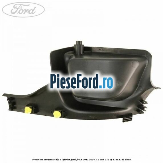 Ornament dreapta stalp C inferior Ford Focus 2011-2014 1.6 TDCi 115 cp T1DA, T1DB diesel