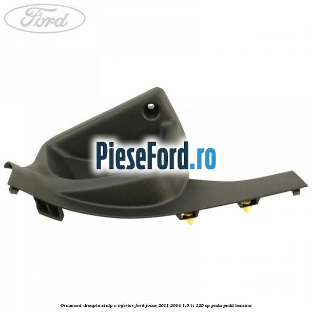 Ornament dreapta stalp C inferior Ford Focus 2011-2014 1.6 Ti 125 cp PNDA, PNDD benzina
