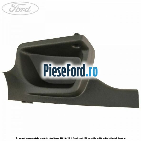 Ornament dreapta stalp C inferior Ford Focus 2014-2018 1.0 EcoBoost 100 cp M2DA, M2DB, M2DC, SFDA, SFDB benzina