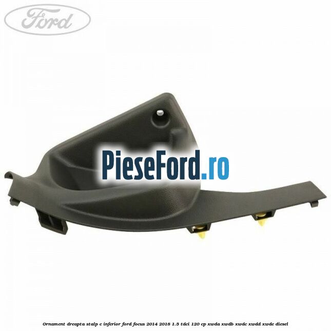 Ornament dreapta stalp C inferior Ford Focus 2014-2018 1.5 TDCi 120 cp XWDA, XWDB, XWDC, XWDD, XWDE diesel