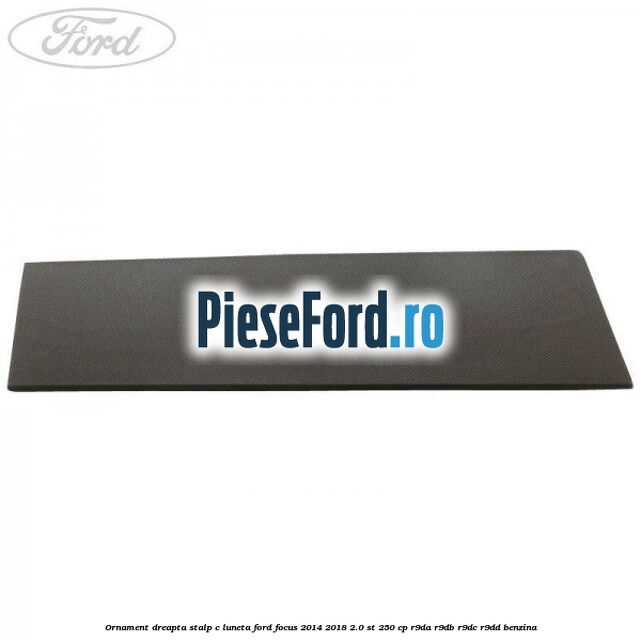 Ornament dreapta stalp C luneta Ford Focus 2014-2018 2.0 ST 250 cp R9DA, R9DB, R9DC, R9DD benzina