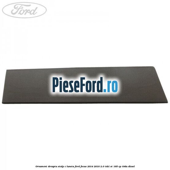Ornament dreapta stalp C luneta Ford Focus 2014-2018 2.0 TDCi ST 185 cp T8DA diesel