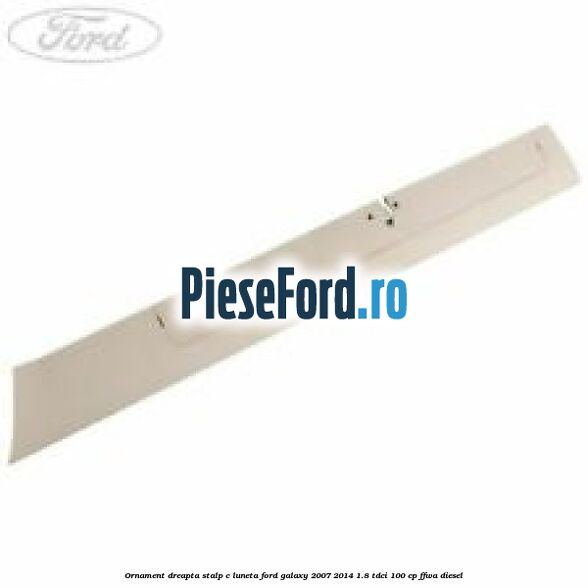Ornament dreapta stalp C luneta Ford Galaxy 2007-2014 1.8 TDCi 100 cp FFWA diesel