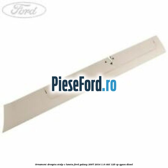 Ornament dreapta stalp C luneta Ford Galaxy 2007-2014 1.8 TDCi 125 cp QYWA diesel