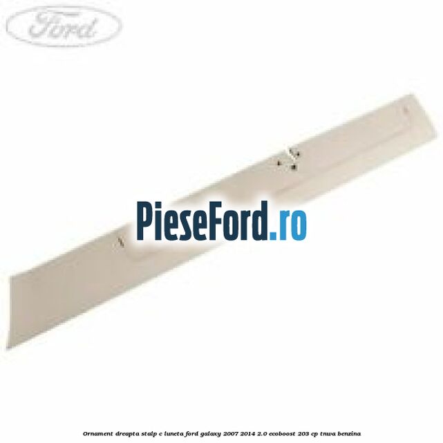 Ornament dreapta stalp C luneta Ford Galaxy 2007-2014 2.0 EcoBoost 203 cp TNWA benzina