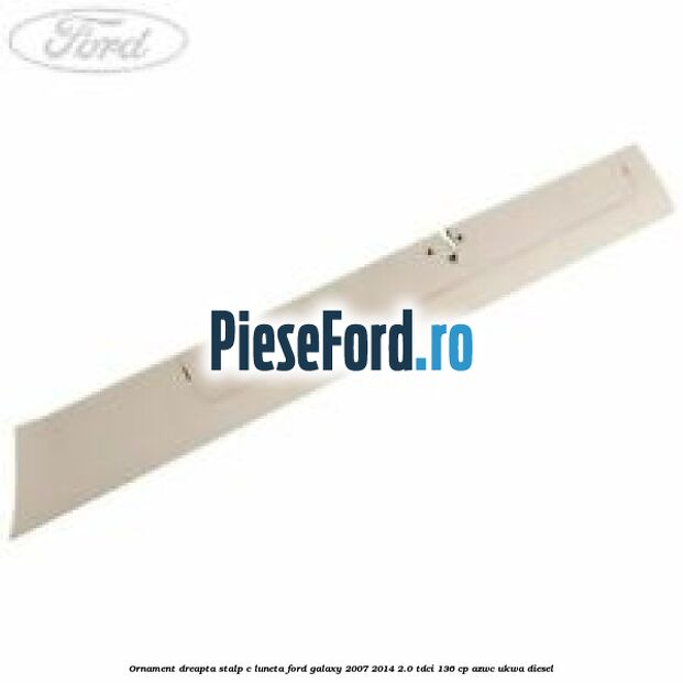 Ornament dreapta stalp C luneta Ford Galaxy 2007-2014 2.0 TDCi 136 cp AZWC, UKWA diesel