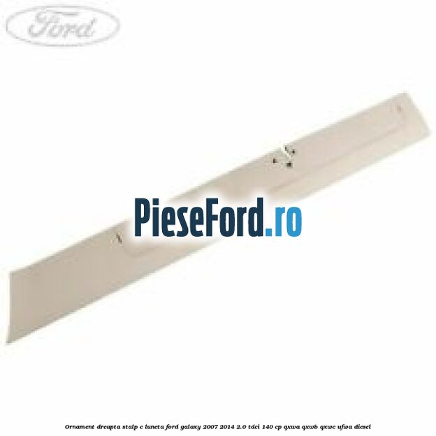 Ornament dreapta stalp C luneta Ford Galaxy 2007-2014 2.0 TDCi 140 cp QXWA, QXWB, QXWC, UFWA diesel