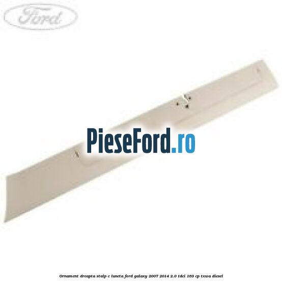 Ornament dreapta stalp C luneta Ford Galaxy 2007-2014 2.0 TDCi 163 cp TXWA diesel