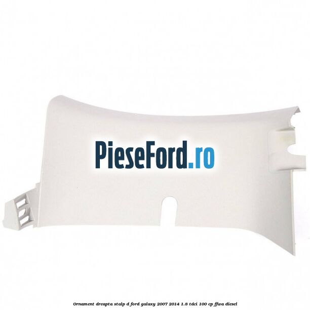 Ornament dreapta stalp D Ford Galaxy 2007-2014 1.8 TDCi 100 cp FFWA diesel