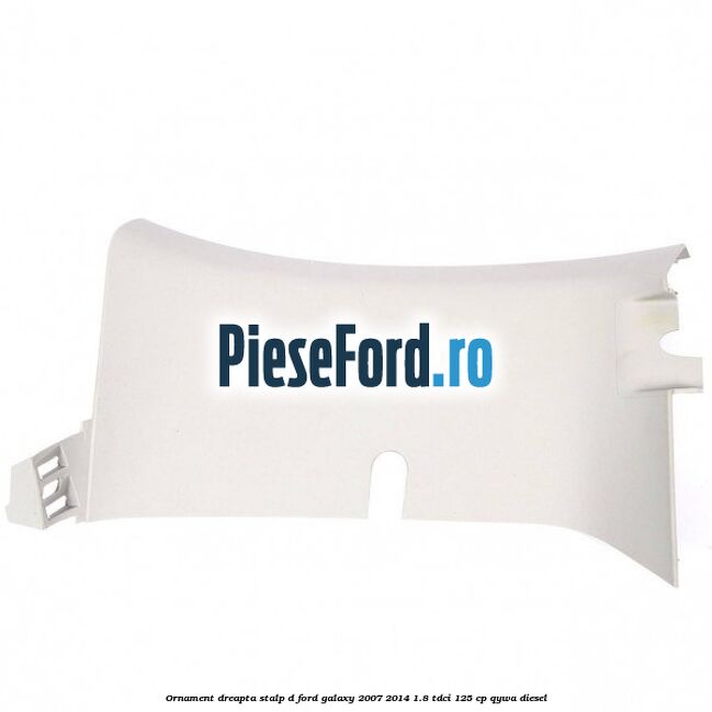 Ornament dreapta stalp D Ford Galaxy 2007-2014 1.8 TDCi 125 cp QYWA diesel