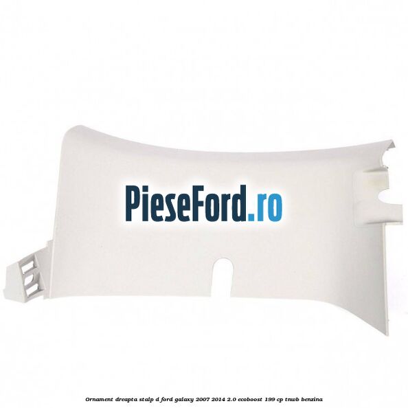 Ornament dreapta stalp D Ford Galaxy 2007-2014 2.0 EcoBoost 199 cp TNWB benzina
