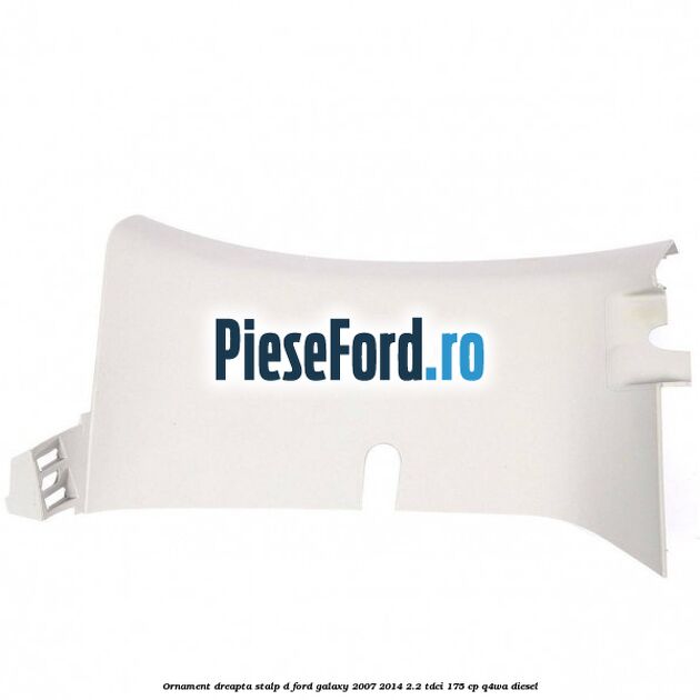 Ornament dreapta stalp D Ford Galaxy 2007-2014 2.2 TDCi 175 cp Q4WA diesel