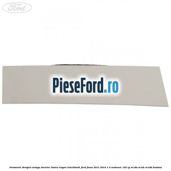 Ornament dreapta stanga interior luneta hayon hatchback Ford Focus 2011-2014 1.0 EcoBoost 125 cp M1DA, M1DC, M1DD benzina