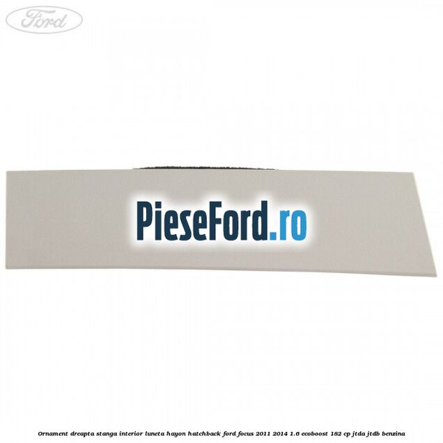 Ornament dreapta stanga interior luneta hayon hatchback Ford Focus 2011-2014 1.6 EcoBoost 182 cp JTDA, JTDB benzina