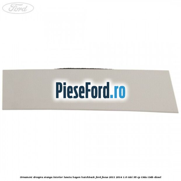 Ornament dreapta stanga interior luneta hayon hatchback Ford Focus 2011-2014 1.6 TDCi 95 cp T3DA, T3DB diesel