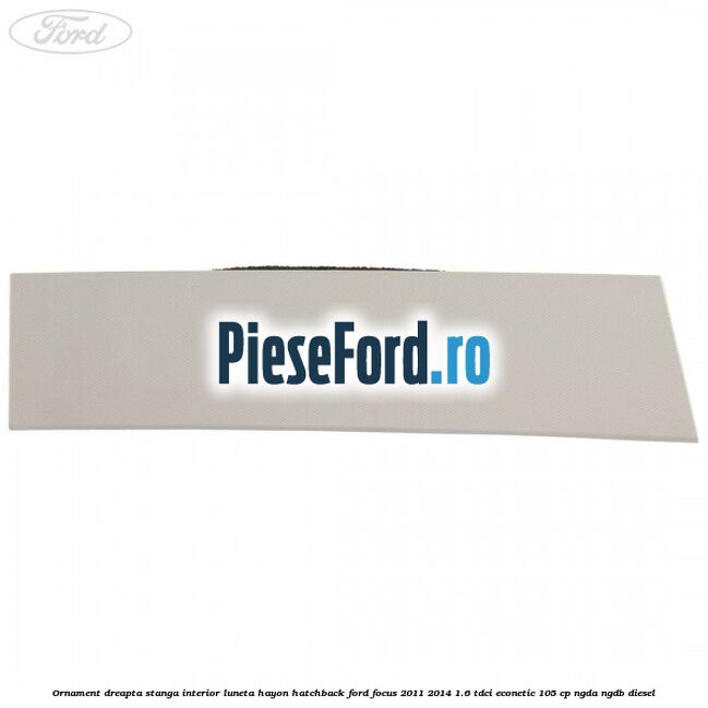Ornament dreapta stanga interior luneta hayon hatchback Ford Focus 2011-2014 1.6 TDCi ECOnetic 105 cp NGDA, NGDB diesel