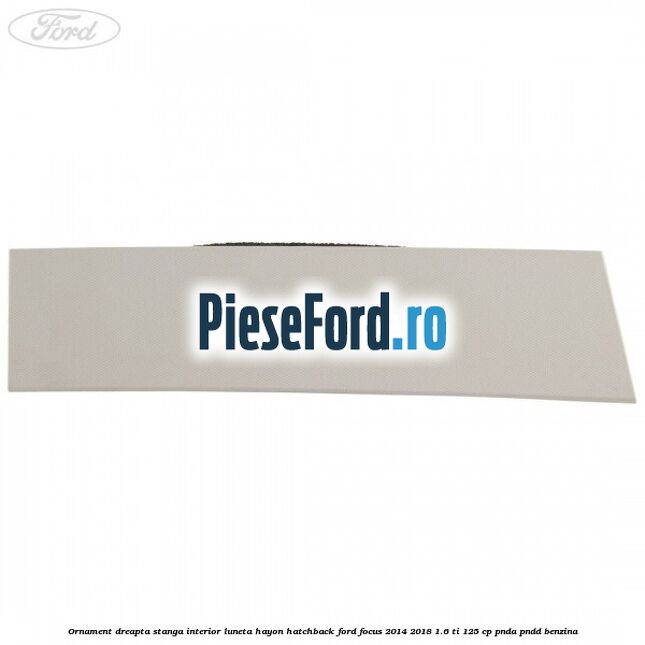Ornament dreapta stanga interior luneta hayon hatchback Ford Focus 2014-2018 1.6 Ti 125 cp Ornament dreapta stanga interior luneta hayon hatchback Ford Focus 2014-2018 1.6 Ti 125 cp PNDA, PNDD benzina
