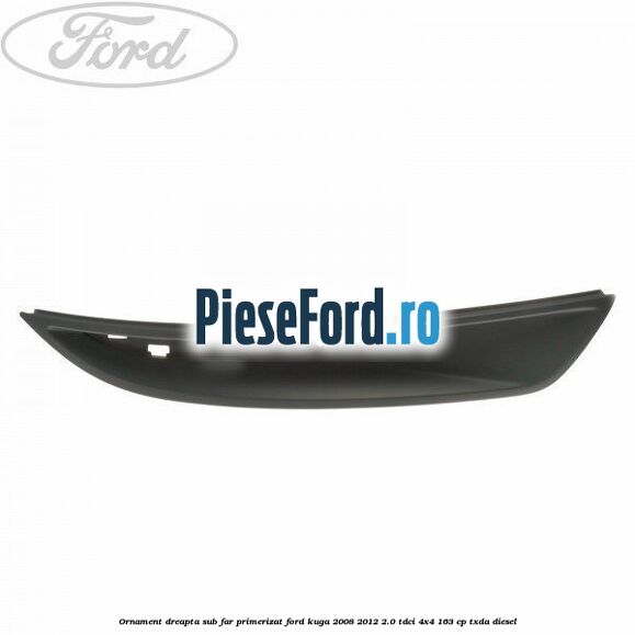 Ornament dreapta sub far primerizat Ford Kuga 2008-2012 2.0 TDCI 4x4 163 cp TXDA diesel