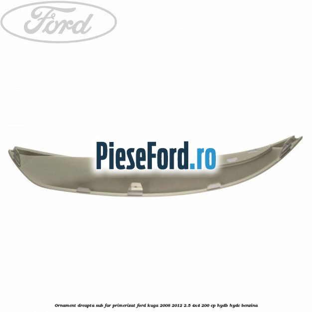 Ornament dreapta sub far primerizat Ford Kuga 2008-2012 2.5 4x4 200 cp HYDB, HYDC benzina