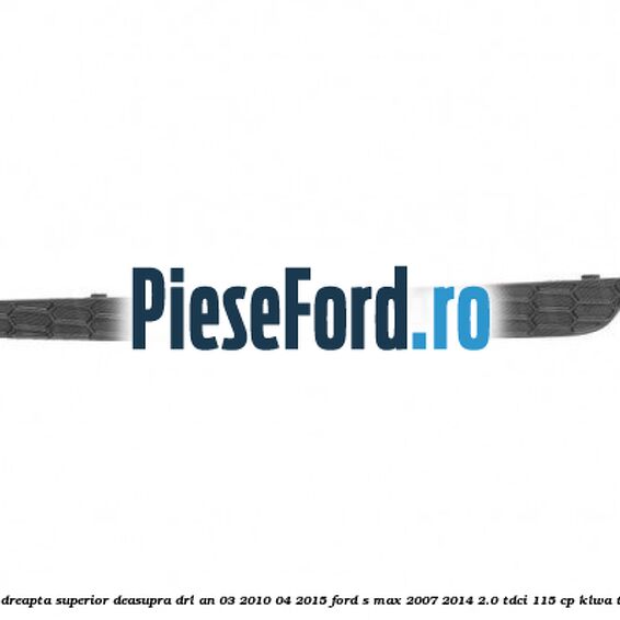 Ornament dreapta superior deasupra DRL an 03/2010-04/2015 Ford S-Max 2007-2014 2.0 TDCi 115 cp KLWA, TYWA diesel