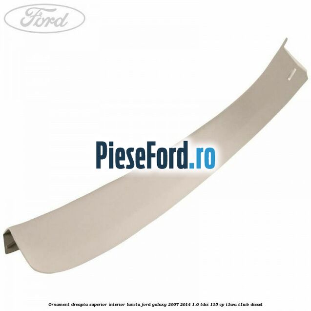 Ornament dreapta superior interior luneta Ford Galaxy 2007-2014 1.6 TDCi 115 cp T1WA, T1WB diesel