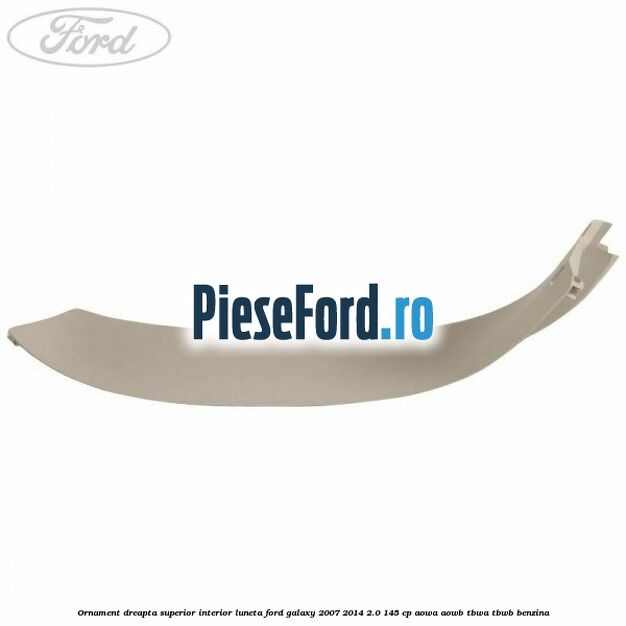 Ornament dreapta superior interior luneta Ford Galaxy 2007-2014 2.0 145 cp Ornament dreapta superior interior luneta Ford Galaxy 2007-2014 2.0 145 cp AOWA, AOWB, TBWA, TBWB benzina
