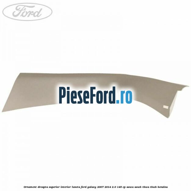 Ornament dreapta superior interior luneta Ford Galaxy 2007-2014 2.0 145 cp Ornament dreapta superior interior luneta Ford Galaxy 2007-2014 2.0 145 cp AOWA, AOWB, TBWA, TBWB benzina