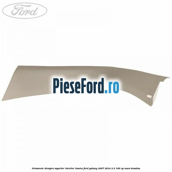 Ornament dreapta superior interior luneta Ford Galaxy 2007-2014 2.3 160 cp Ornament dreapta superior interior luneta Ford Galaxy 2007-2014 2.3 160 cp SEWA benzina