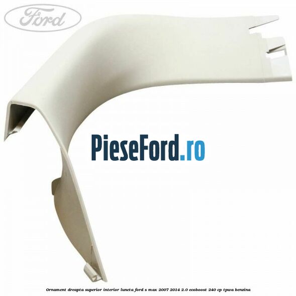 Ornament dreapta superior interior luneta Ford S-Max 2007-2014 2.0 EcoBoost 240 cp TPWA benzina