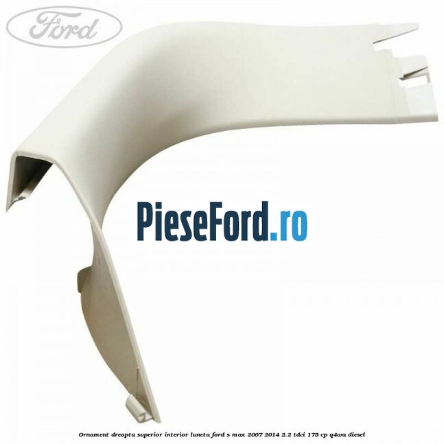 Ornament dreapta superior interior luneta Ford S-Max 2007-2014 2.2 TDCi 175 cp Q4WA diesel