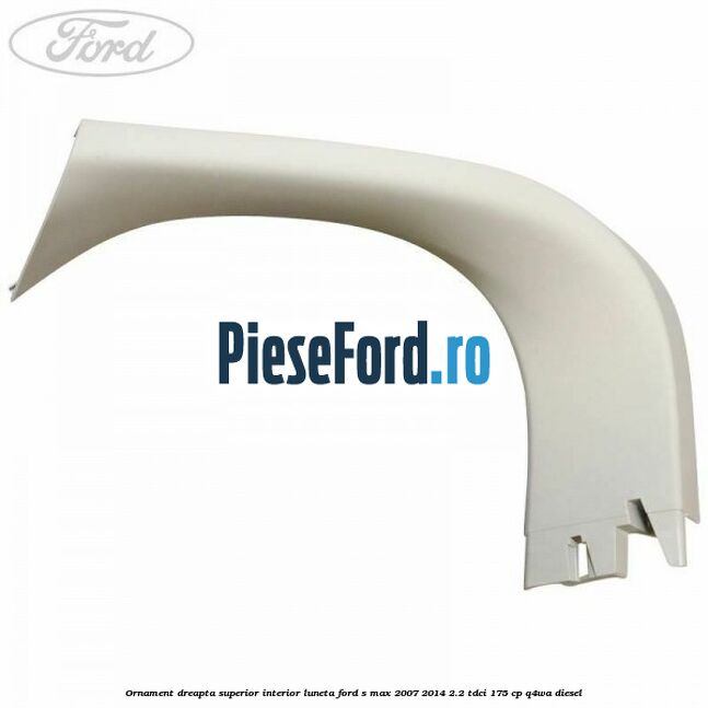 Ornament dreapta superior interior luneta Ford S-Max 2007-2014 2.2 TDCi 175 cp Q4WA diesel