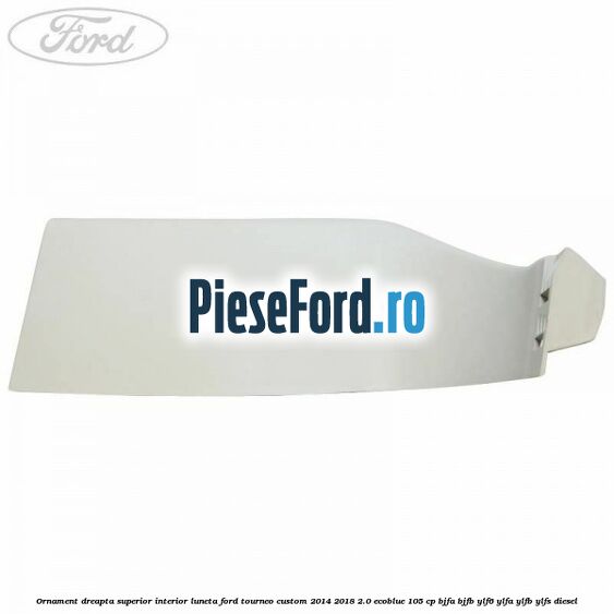 Ornament dreapta superior interior luneta Ford Tourneo Custom 2014-2018 2.0 EcoBlue 105 cp Ornament dreapta superior interior luneta Ford Tourneo Custom 2014-2018 2.0 EcoBlue 105 cp BJFA, BJFB, YLF6, YLFA, YLFB, YLFS diesel