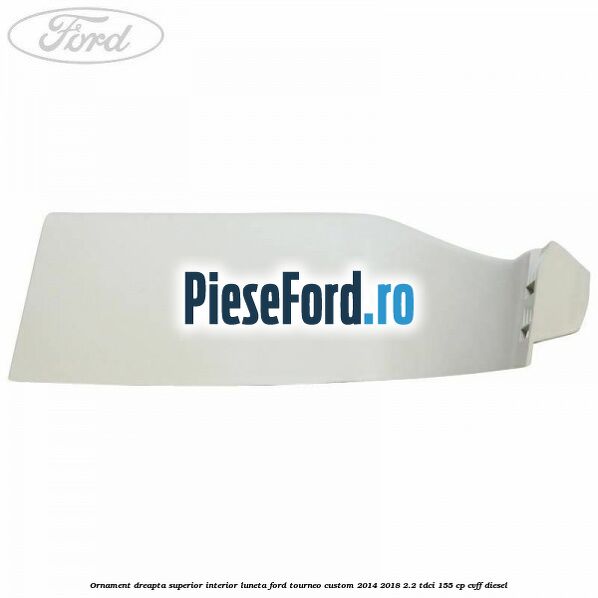 Ornament dreapta superior interior luneta Ford Tourneo Custom 2014-2018 2.2 TDCi 155 cp Ornament dreapta superior interior luneta Ford Tourneo Custom 2014-2018 2.2 TDCi 155 cp CVFF diesel