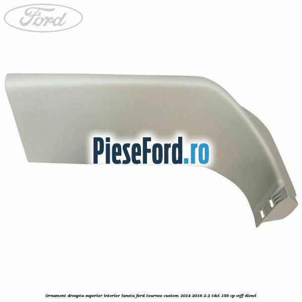 Ornament dreapta superior interior luneta Ford Tourneo Custom 2014-2018 2.2 TDCi 155 cp Ornament dreapta superior interior luneta Ford Tourneo Custom 2014-2018 2.2 TDCi 155 cp CVFF diesel